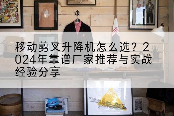 墨脱升降平台厂家推荐-移动剪叉升降机怎么选?2024年靠谱厂家推荐与实战经验分享