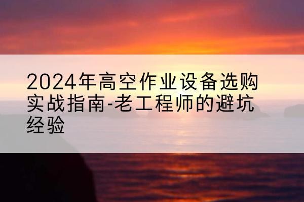 墨脱高空作业升降机厂家推荐-2024年高空作业设备选购实战指南-老工程师的避坑经验