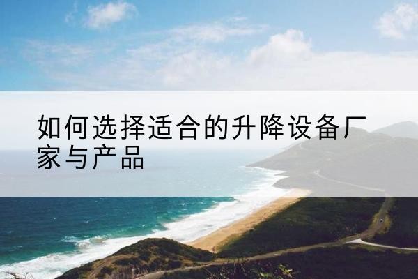 墨脱电动升降平台厂家-如何选择适合的升降设备厂家与产品