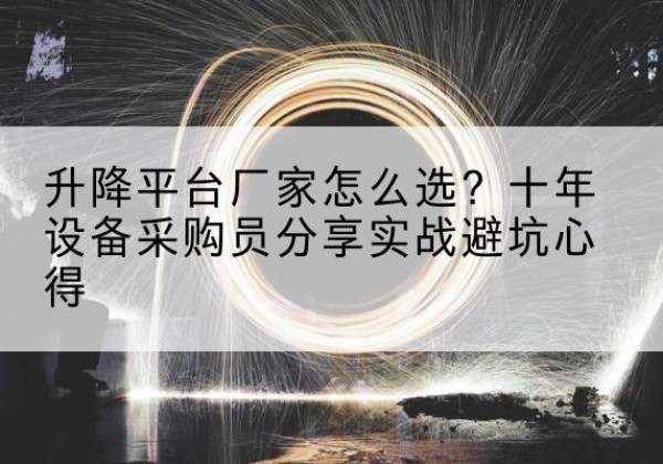 墨脱升降平台厂家-怎么选？十年设备采购员分享实战避坑心得