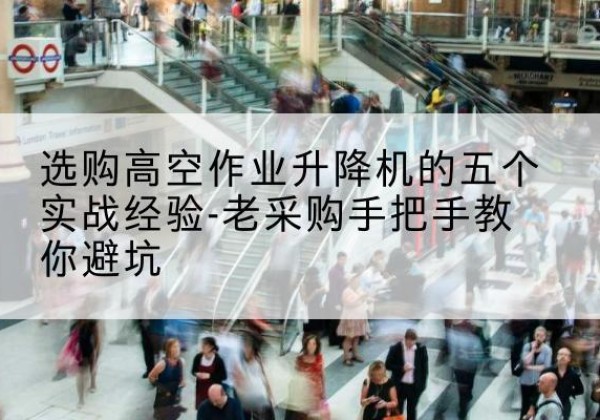 墨脱高空作业升降机厂家-选购高空作业升降机的五个实战经验-老采购手把手教你避坑