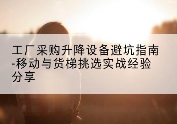 墨脱移动式升降机怎么选-工厂采购升降设备避坑指南-移动与货梯挑选实战经验分享