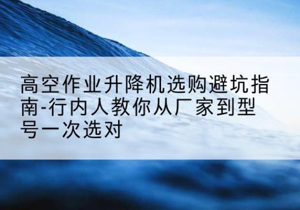 墨脱升降平台厂家-高空作业升降机选购避坑指南-行内人教你从厂家到型号一次选对
