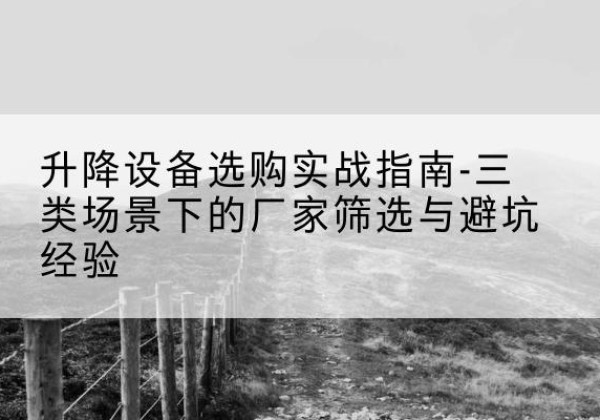 墨脱移动式升降机厂家推荐-升降设备选购实战指南-三类场景下的厂家筛选与避坑经验