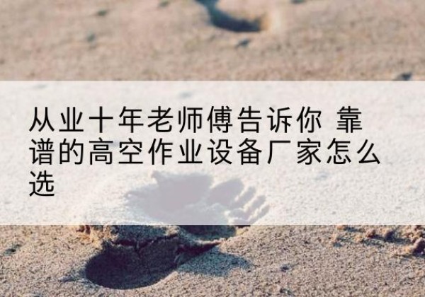 墨脱高空作业升降机厂家推荐-从业十年老师傅告诉你 靠谱的高空作业设备厂家怎么选