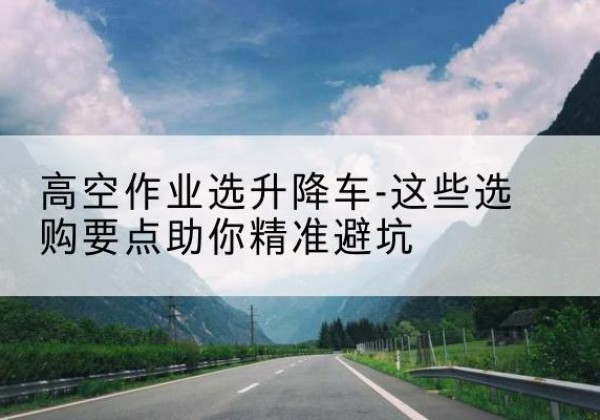 墨脱升降车厂家-高空作业选升降车-这些选购要点助你*避坑