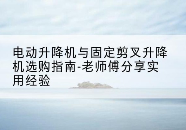 墨脱电动升降机怎么选-电动升降机与固定剪叉升降机选购指南-老师傅分享实用经验