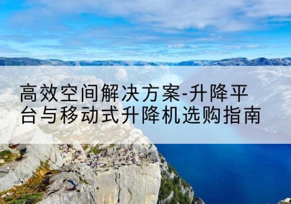 墨脱升降平台厂家-*空间解决方案-升降平台与移动式升降机选购指南
