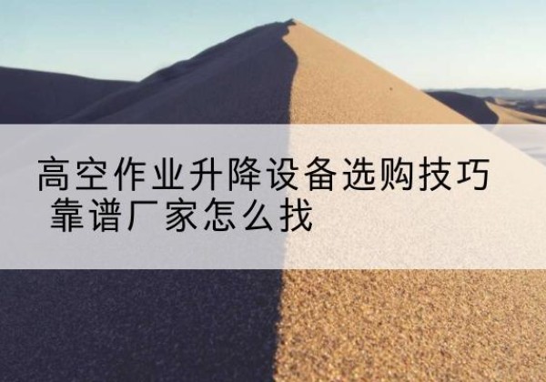 墨脱电动升降平台厂家推荐-高空作业升降设备选购技巧 靠谱厂家怎么找