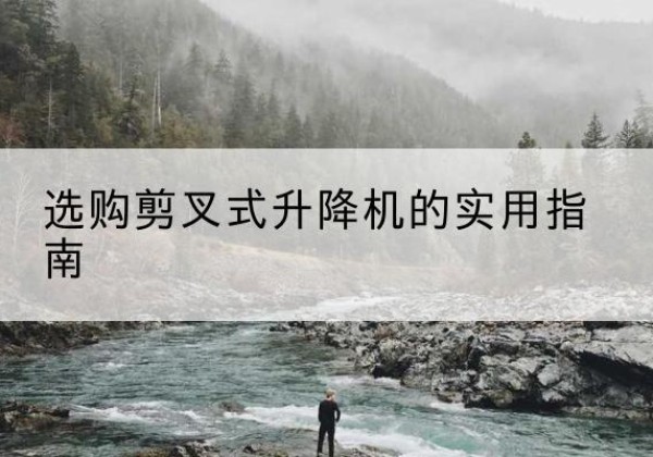 墨脱剪叉式升降机怎么选-选购剪叉式升降机的实用指南