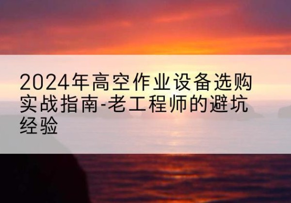 墨脱高空作业升降机厂家推荐-2024年高空作业设备选购实战指南-老工程师的避坑经验