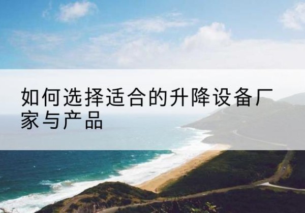 墨脱电动升降平台厂家-如何选择适合的升降设备厂家与产品