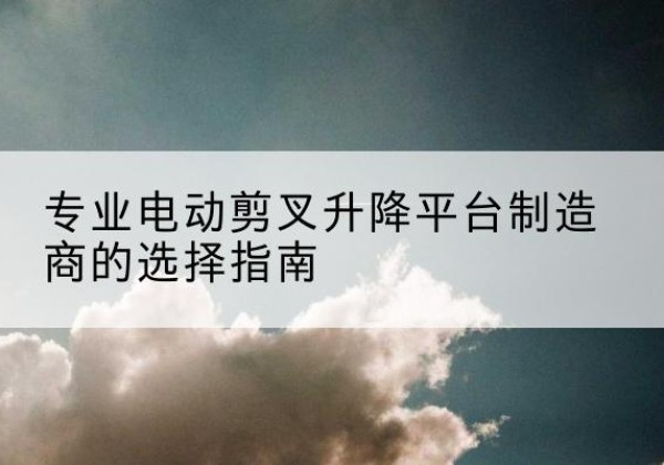 墨脱电动剪叉升降平台厂家-专业电动剪叉升降平台制造商的选择指南